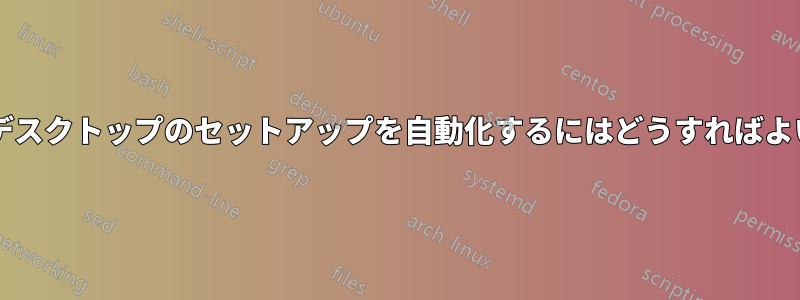 起動時にデスクトップのセットアップを自動化するにはどうすればよいですか?