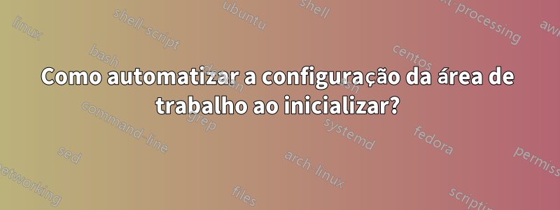 Como automatizar a configuração da área de trabalho ao inicializar?