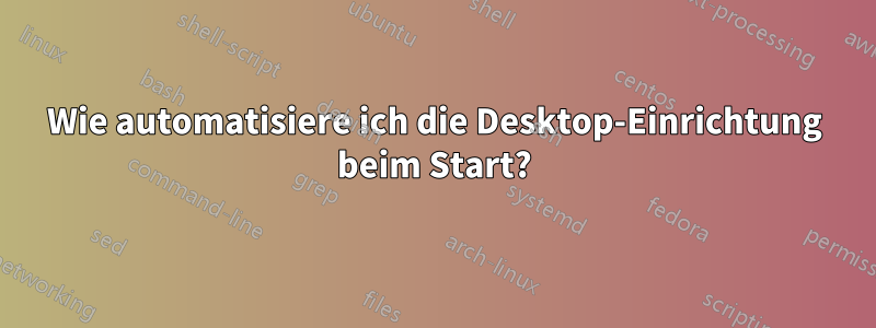 Wie automatisiere ich die Desktop-Einrichtung beim Start?