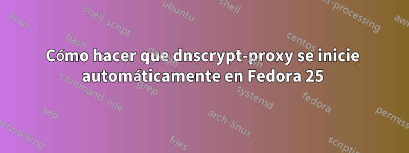 Cómo hacer que dnscrypt-proxy se inicie automáticamente en Fedora 25