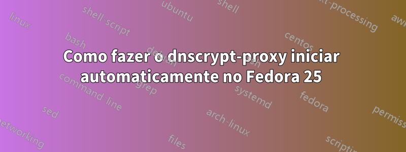 Como fazer o dnscrypt-proxy iniciar automaticamente no Fedora 25