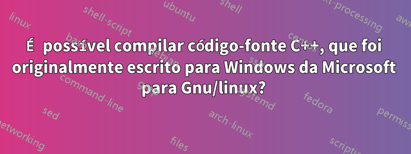 É possível compilar código-fonte C++, que foi originalmente escrito para Windows da Microsoft para Gnu/linux?