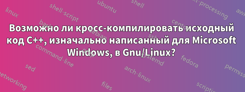 Возможно ли кросс-компилировать исходный код C++, изначально написанный для Microsoft Windows, в Gnu/Linux?