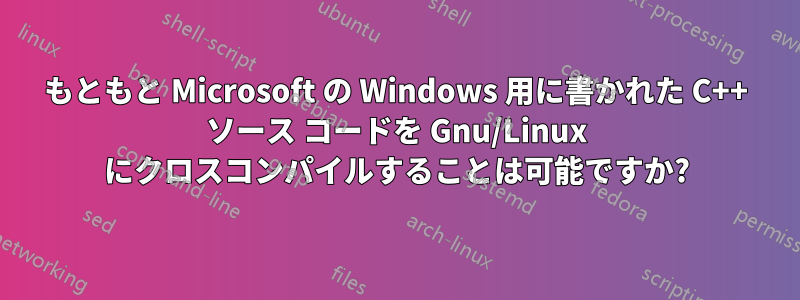 もともと Microsoft の Windows 用に書かれた C++ ソース コードを Gnu/Linux にクロスコンパイルすることは可能ですか?