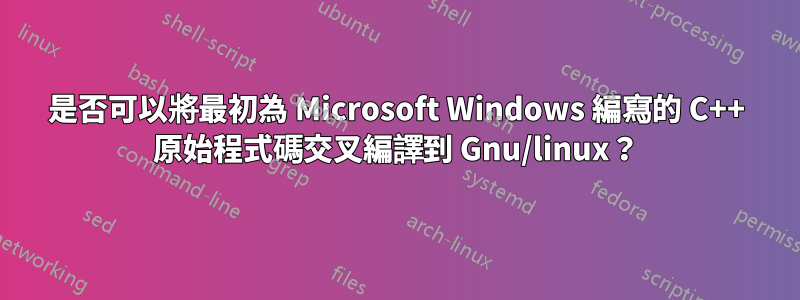 是否可以將最初為 Microsoft Windows 編寫的 C++ 原始程式碼交叉編譯到 Gnu/linux？