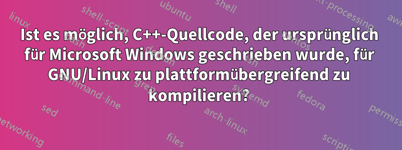 Ist es möglich, C++-Quellcode, der ursprünglich für Microsoft Windows geschrieben wurde, für GNU/Linux zu plattformübergreifend zu kompilieren?