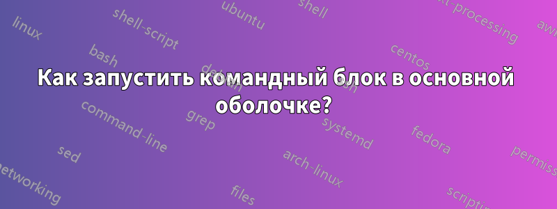 Как запустить командный блок в основной оболочке? 