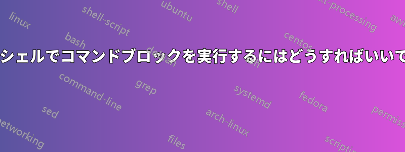 メインシェルでコマンドブロックを実行するにはどうすればいいですか? 