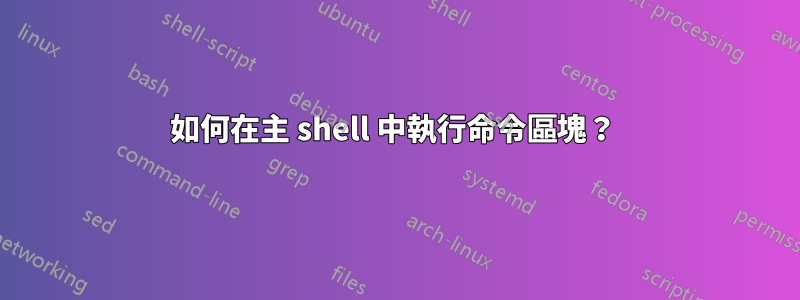 如何在主 shell 中執行命令區塊？ 