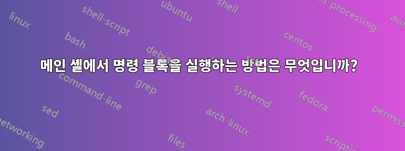 메인 셸에서 명령 블록을 실행하는 방법은 무엇입니까? 