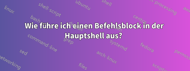 Wie führe ich einen Befehlsblock in der Hauptshell aus? 