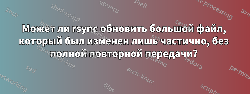 Может ли rsync обновить большой файл, который был изменен лишь частично, без полной повторной передачи?