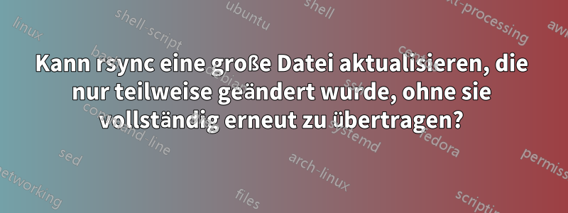 Kann rsync eine große Datei aktualisieren, die nur teilweise geändert wurde, ohne sie vollständig erneut zu übertragen?