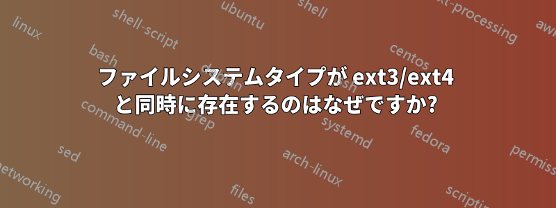 ファイルシステムタイプが ext3/ext4 と同時に存在するのはなぜですか?