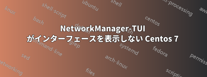 NetworkManager-TUI がインターフェースを表示しない Centos 7