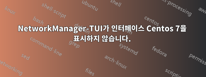 NetworkManager-TUI가 인터페이스 Centos 7을 표시하지 않습니다.