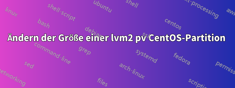 Ändern der Größe einer lvm2 pv CentOS-Partition