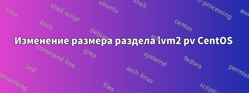 Изменение размера раздела lvm2 pv CentOS