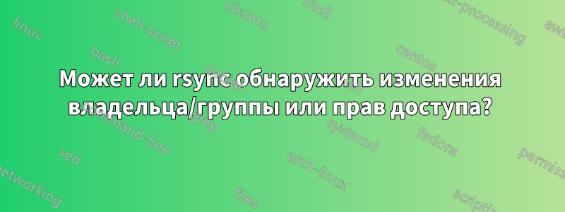 Может ли rsync обнаружить изменения владельца/группы или прав доступа?