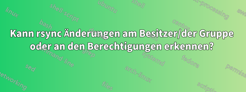 Kann rsync Änderungen am Besitzer/der Gruppe oder an den Berechtigungen erkennen?