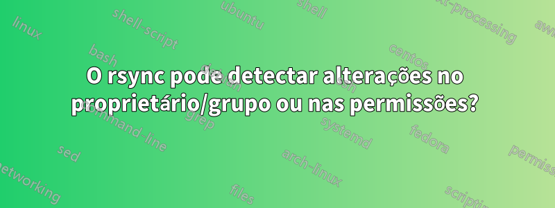 O rsync pode detectar alterações no proprietário/grupo ou nas permissões?