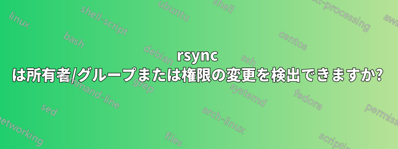 rsync は所有者/グループまたは権限の変更を検出できますか?