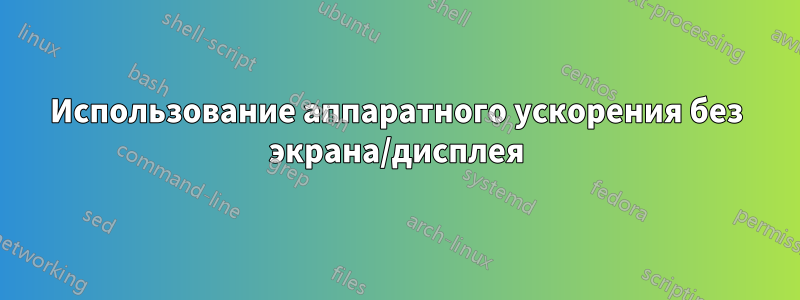 Использование аппаратного ускорения без экрана/дисплея