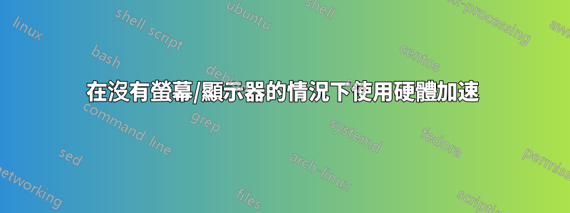 在沒有螢幕/顯示器的情況下使用硬體加速