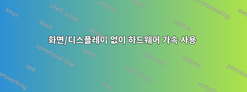 화면/디스플레이 없이 하드웨어 가속 사용