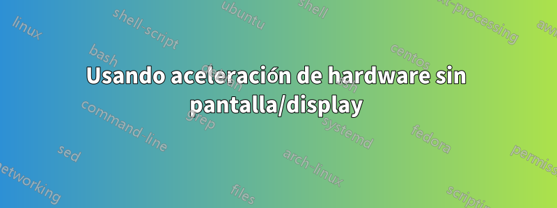 Usando aceleración de hardware sin pantalla/display