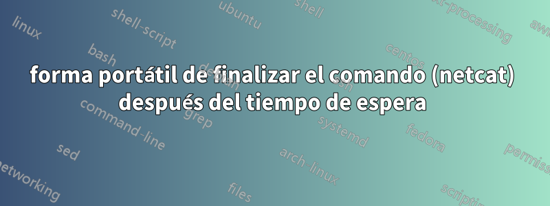 forma portátil de finalizar el comando (netcat) después del tiempo de espera