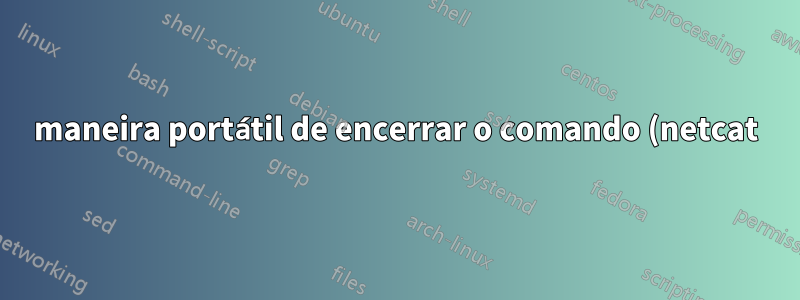 maneira portátil de encerrar o comando (netcat) após o tempo limite