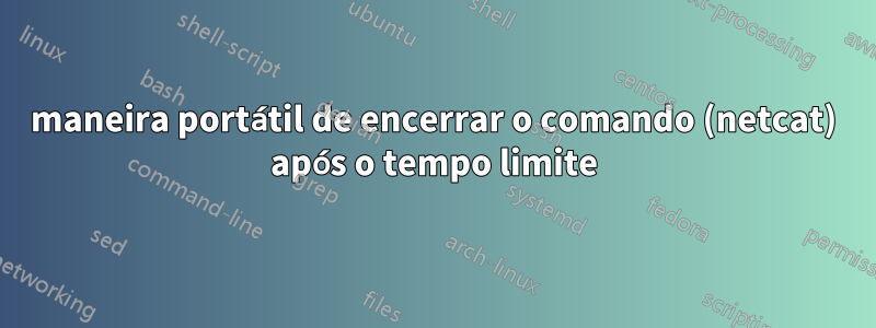 maneira portátil de encerrar o comando (netcat) após o tempo limite