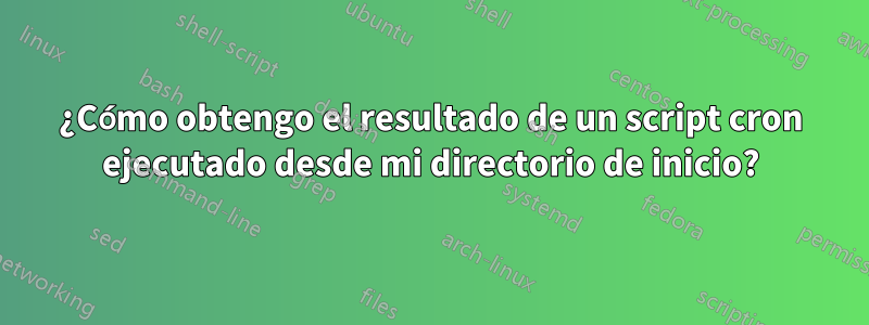 ¿Cómo obtengo el resultado de un script cron ejecutado desde mi directorio de inicio?