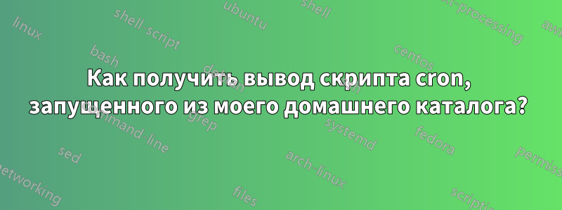 Как получить вывод скрипта cron, запущенного из моего домашнего каталога?