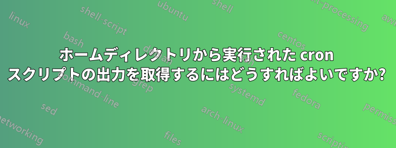 ホームディレクトリから実行された cron スクリプトの出力を取得するにはどうすればよいですか?