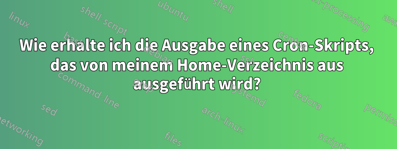 Wie erhalte ich die Ausgabe eines Cron-Skripts, das von meinem Home-Verzeichnis aus ausgeführt wird?