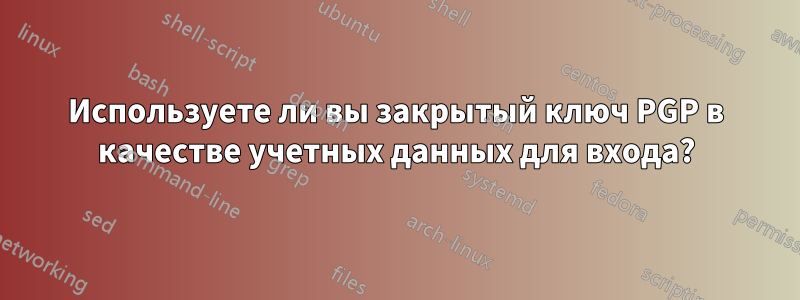 Используете ли вы закрытый ключ PGP в качестве учетных данных для входа?