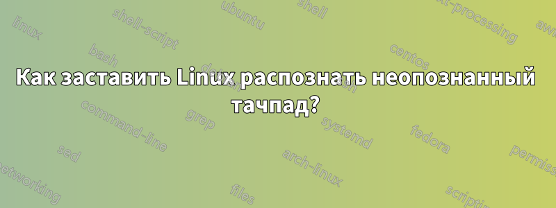 Как заставить Linux распознать неопознанный тачпад?