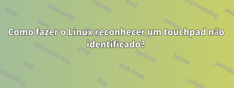 Como fazer o Linux reconhecer um touchpad não identificado?