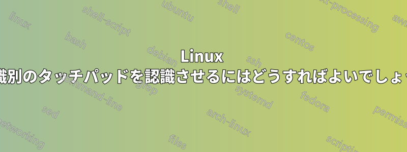 Linux で未識別のタッチパッドを認識させるにはどうすればよいでしょうか?