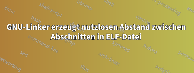 GNU-Linker erzeugt nutzlosen Abstand zwischen Abschnitten in ELF-Datei