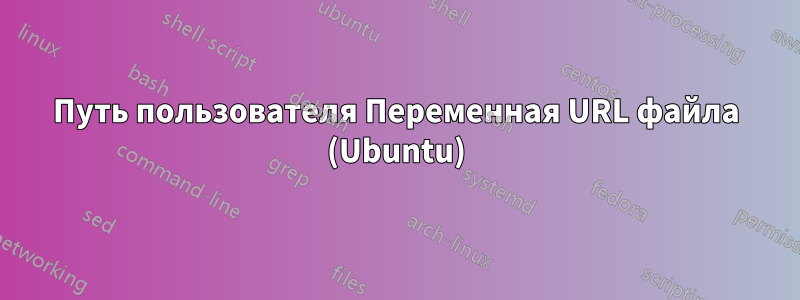 Путь пользователя Переменная URL файла (Ubuntu)