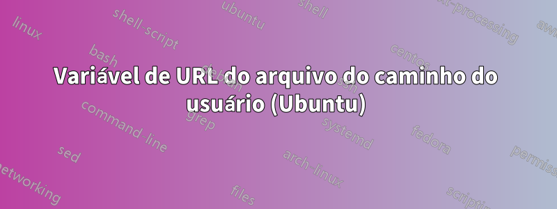 Variável de URL do arquivo do caminho do usuário (Ubuntu)