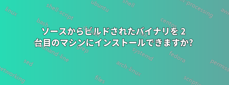 ソースからビルドされたバイナリを 2 台目のマシンにインストールできますか?