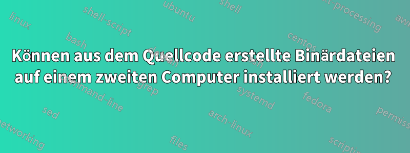 Können aus dem Quellcode erstellte Binärdateien auf einem zweiten Computer installiert werden?