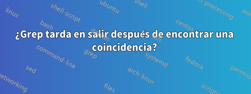 ¿Grep tarda en salir después de encontrar una coincidencia?