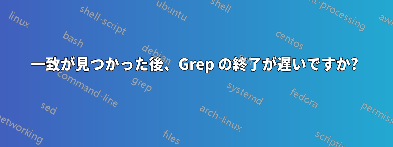 一致が見つかった後、Grep の終了が遅いですか?