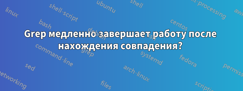 Grep медленно завершает работу после нахождения совпадения?