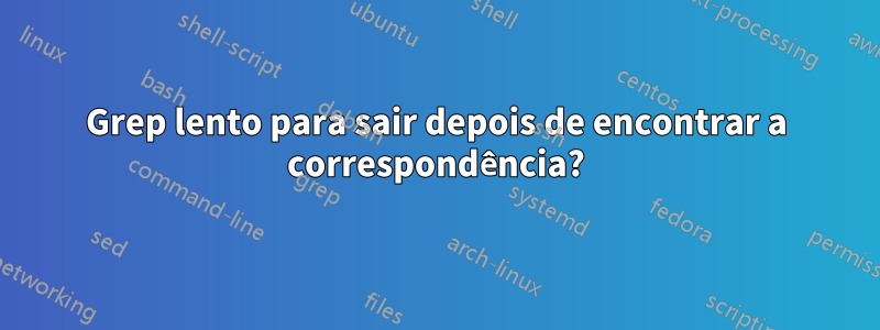 Grep lento para sair depois de encontrar a correspondência?